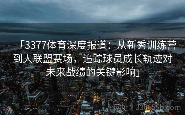 「3377体育深度报道：从新秀训练营到大联盟赛场，追踪球员成长轨迹对未来战绩的关键影响」