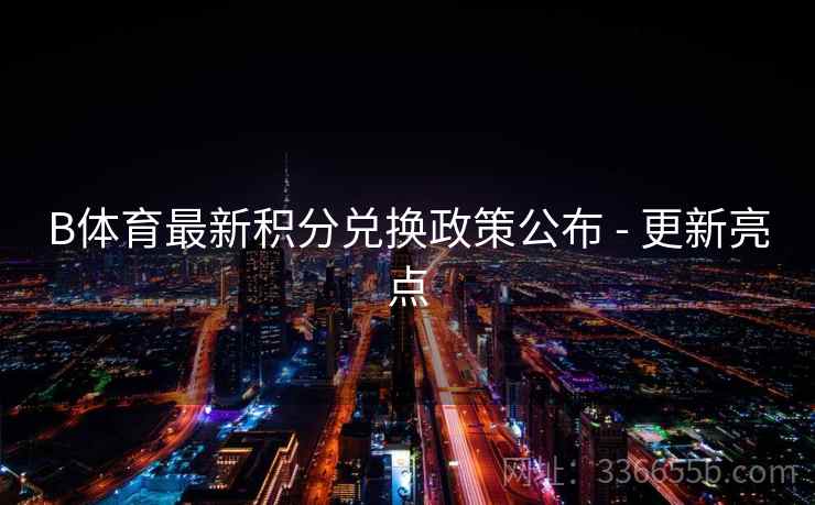 B体育最新积分兑换政策公布 - 更新亮点