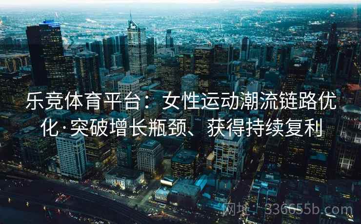 乐竞体育平台：女性运动潮流链路优化·突破增长瓶颈、获得持续复利