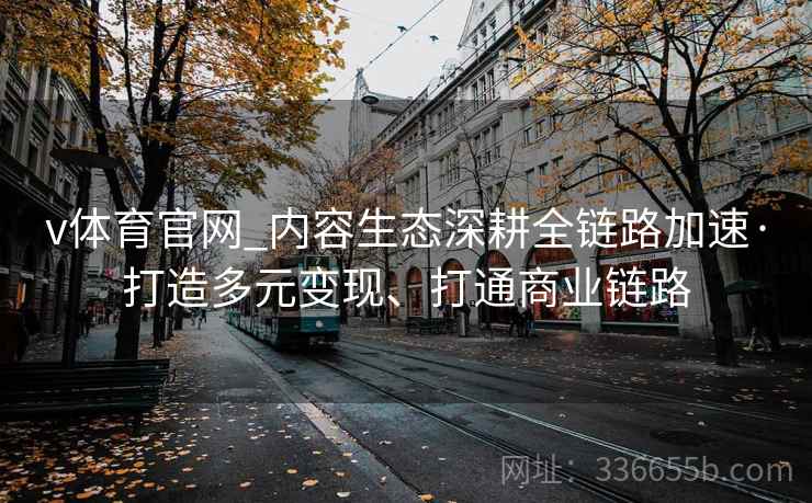 v体育官网_内容生态深耕全链路加速·打造多元变现、打通商业链路