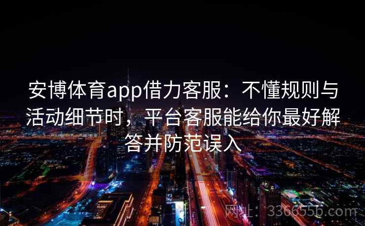 安博体育app借力客服：不懂规则与活动细节时，平台客服能给你最好解答并防范误入