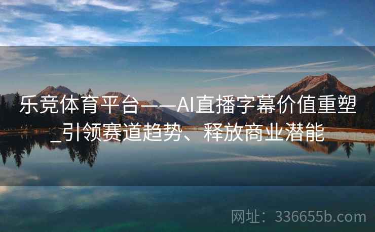 乐竞体育平台——AI直播字幕价值重塑_引领赛道趋势、释放商业潜能