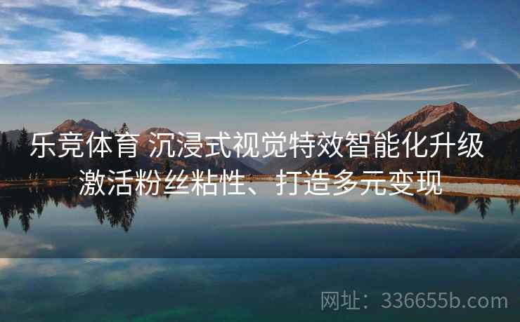 乐竞体育 沉浸式视觉特效智能化升级 激活粉丝粘性、打造多元变现