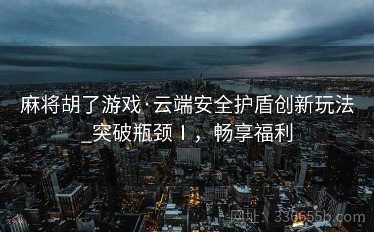麻将胡了游戏·云端安全护盾创新玩法_突破瓶颈Ⅰ，畅享福利