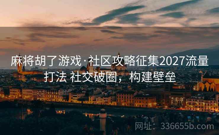 麻将胡了游戏·社区攻略征集2027流量打法 社交破圈，构建壁垒