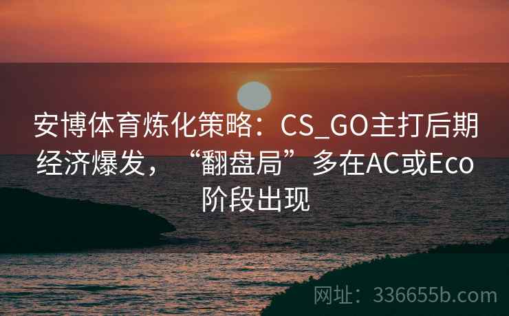 安博体育炼化策略：CS_GO主打后期经济爆发，“翻盘局”多在AC或Eco阶段出现