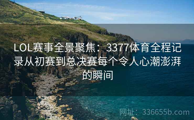 LOL赛事全景聚焦：3377体育全程记录从初赛到总决赛每个令人心潮澎湃的瞬间