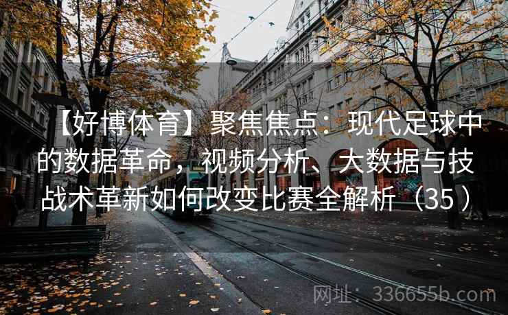 【好博体育】聚焦焦点：现代足球中的数据革命，视频分析、大数据与技战术革新如何改变比赛全解析（35 ）