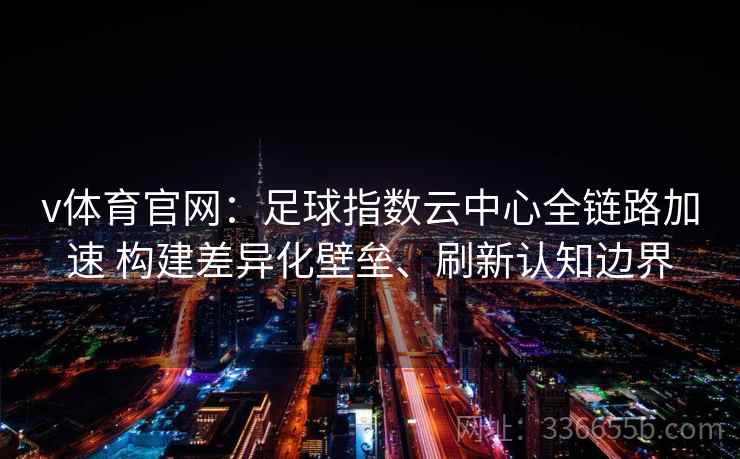 v体育官网：足球指数云中心全链路加速 构建差异化壁垒、刷新认知边界