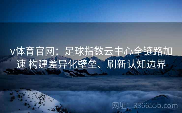 v体育官网：足球指数云中心全链路加速 构建差异化壁垒、刷新认知边界