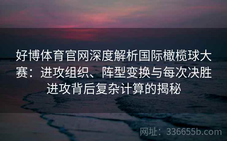 好博体育官网深度解析国际橄榄球大赛：进攻组织、阵型变换与每次决胜进攻背后复杂计算的揭秘