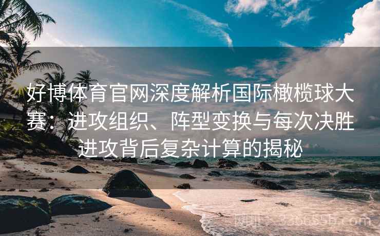 好博体育官网深度解析国际橄榄球大赛：进攻组织、阵型变换与每次决胜进攻背后复杂计算的揭秘