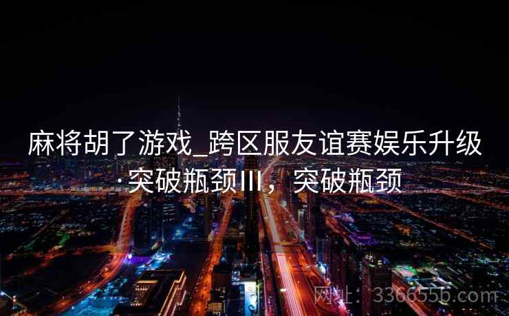 麻将胡了游戏_跨区服友谊赛娱乐升级·突破瓶颈Ⅲ，突破瓶颈