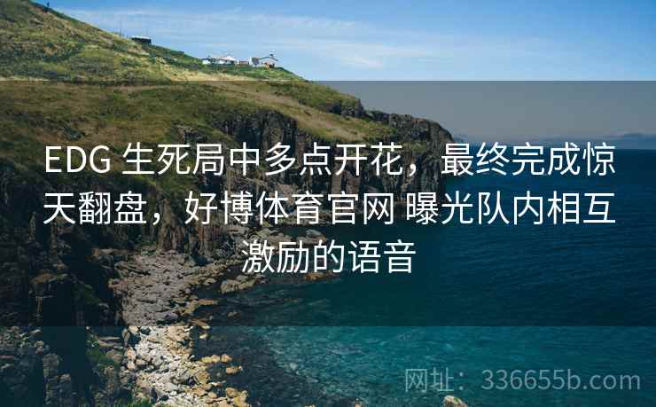 EDG 生死局中多点开花，最终完成惊天翻盘，好博体育官网 曝光队内相互激励的语音