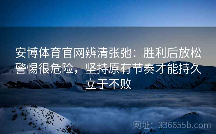 安博体育官网辨清张弛：胜利后放松警惕很危险，坚持原有节奏才能持久立于不败