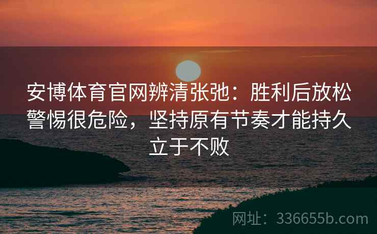 安博体育官网辨清张弛：胜利后放松警惕很危险，坚持原有节奏才能持久立于不败