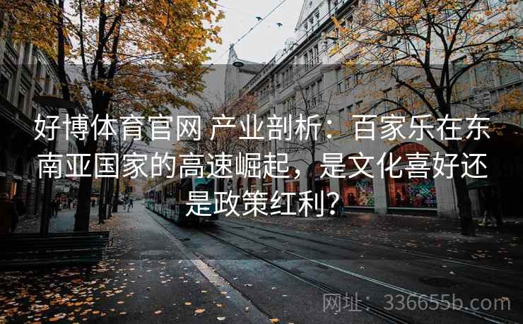 好博体育官网 产业剖析：百家乐在东南亚国家的高速崛起，是文化喜好还是政策红利？