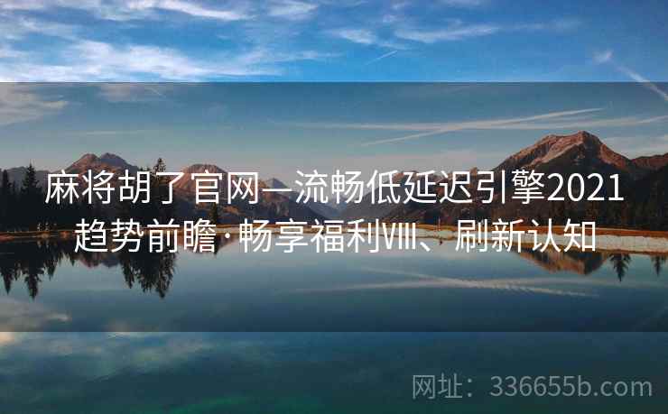 麻将胡了官网—流畅低延迟引擎2021趋势前瞻·畅享福利Ⅷ、刷新认知
