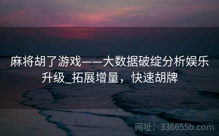 麻将胡了游戏——大数据破绽分析娱乐升级_拓展增量，快速胡牌