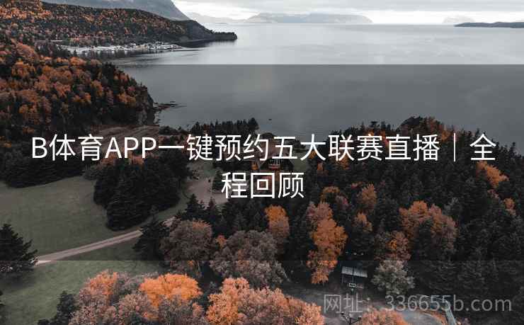 B体育APP一键预约五大联赛直播｜全程回顾