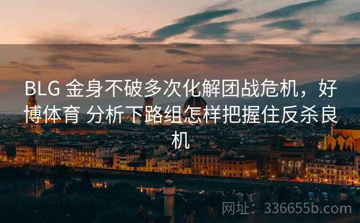 BLG 金身不破多次化解团战危机，好博体育 分析下路组怎样把握住反杀良机