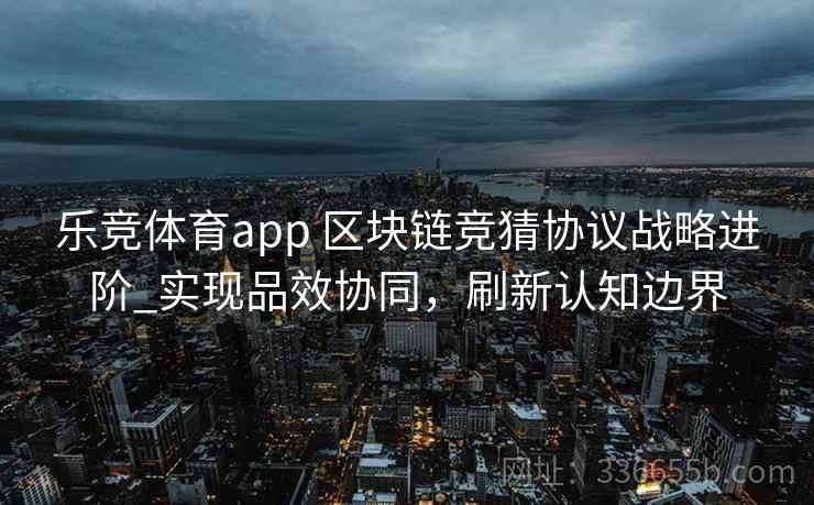 乐竞体育app 区块链竞猜协议战略进阶_实现品效协同，刷新认知边界
