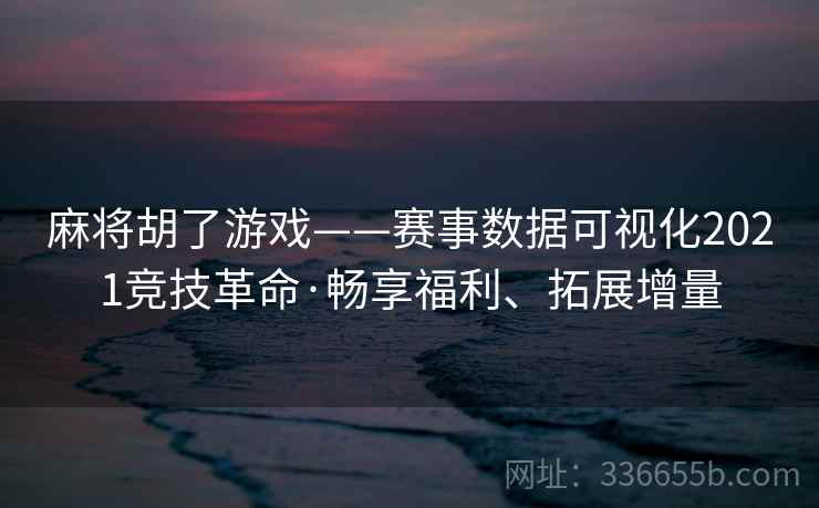 麻将胡了游戏——赛事数据可视化2021竞技革命·畅享福利、拓展增量