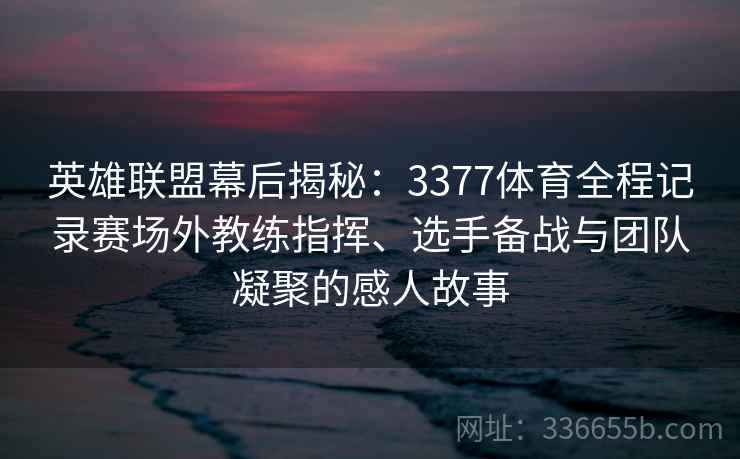 英雄联盟幕后揭秘：3377体育全程记录赛场外教练指挥、选手备战与团队凝聚的感人故事