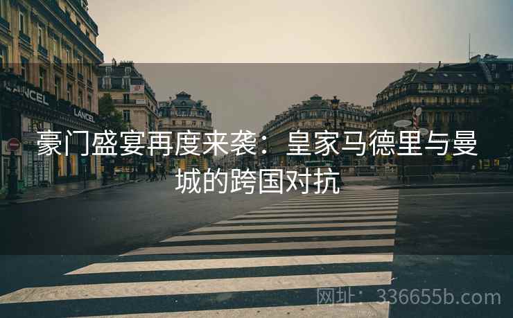 豪门盛宴再度来袭：皇家马德里与曼城的跨国对抗