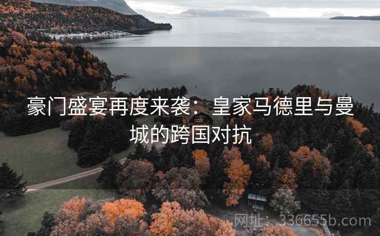 豪门盛宴再度来袭：皇家马德里与曼城的跨国对抗