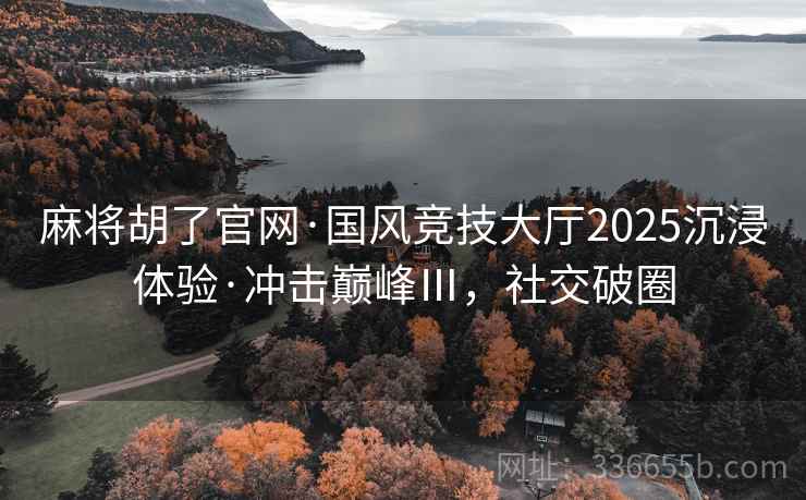 麻将胡了官网·国风竞技大厅2025沉浸体验·冲击巅峰Ⅲ，社交破圈
