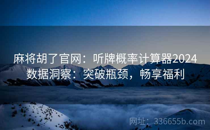 麻将胡了官网：听牌概率计算器2024数据洞察：突破瓶颈，畅享福利