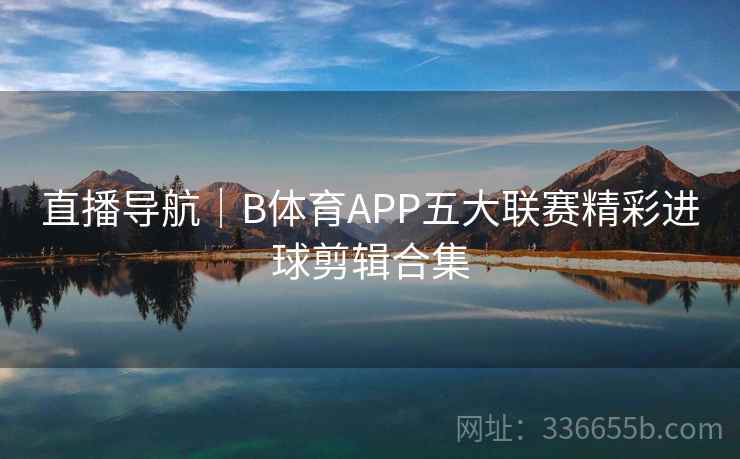 直播导航｜B体育APP五大联赛精彩进球剪辑合集