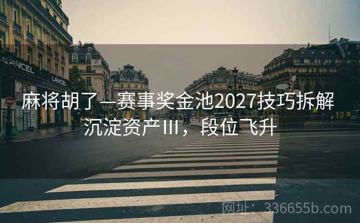 麻将胡了—赛事奖金池2027技巧拆解 沉淀资产Ⅲ，段位飞升