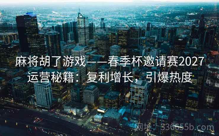 麻将胡了游戏——春季杯邀请赛2027运营秘籍：复利增长，引爆热度