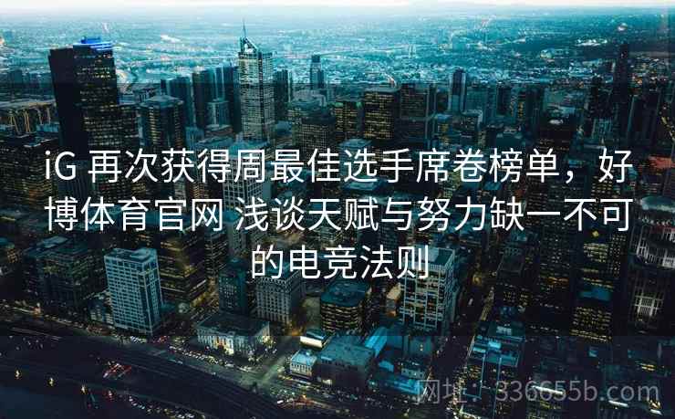 iG 再次获得周最佳选手席卷榜单，好博体育官网 浅谈天赋与努力缺一不可的电竞法则
