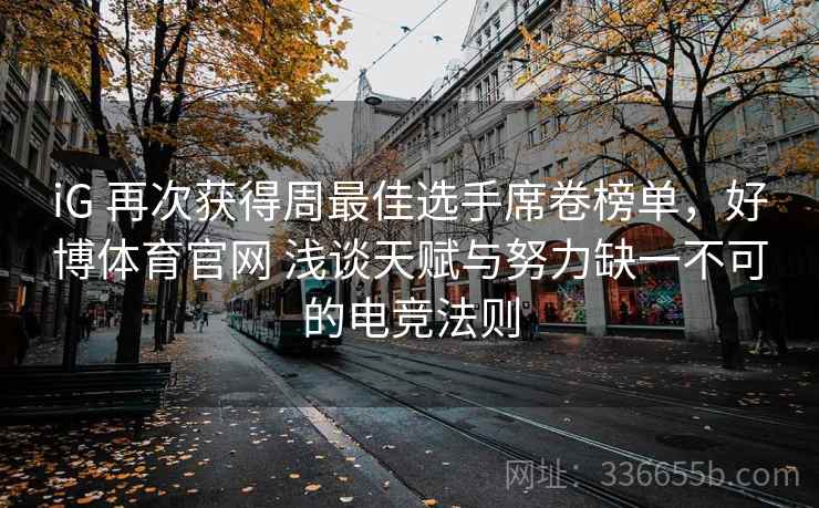 iG 再次获得周最佳选手席卷榜单，好博体育官网 浅谈天赋与努力缺一不可的电竞法则