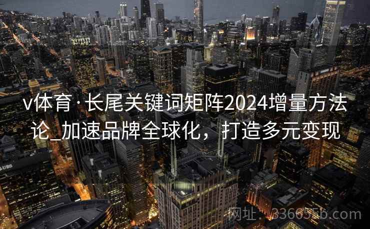 v体育·长尾关键词矩阵2024增量方法论_加速品牌全球化，打造多元变现