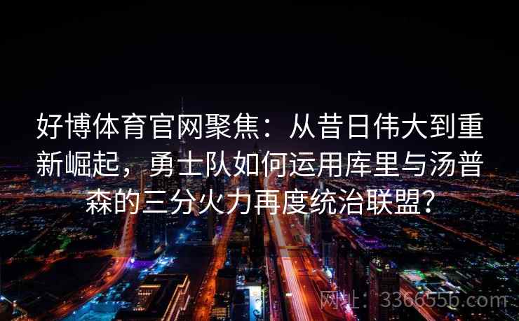 好博体育官网聚焦：从昔日伟大到重新崛起，勇士队如何运用库里与汤普森的三分火力再度统治联盟？