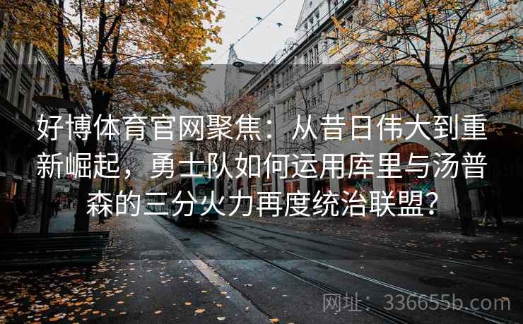好博体育官网聚焦：从昔日伟大到重新崛起，勇士队如何运用库里与汤普森的三分火力再度统治联盟？