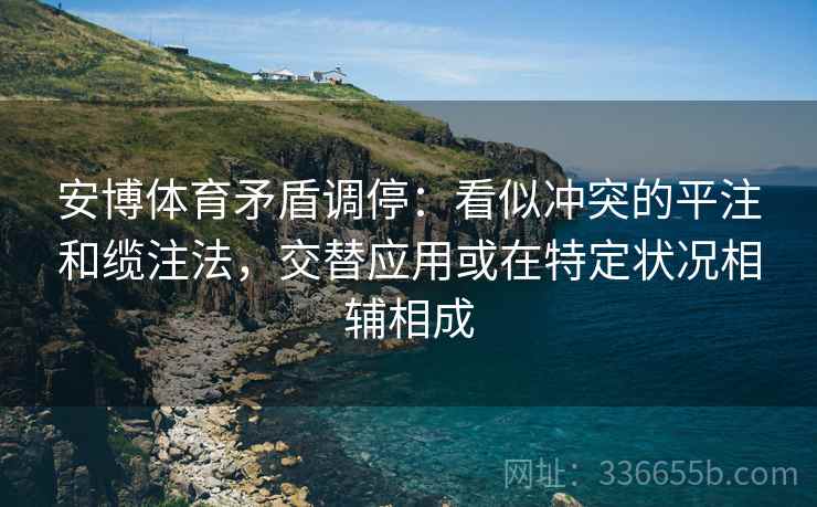 安博体育矛盾调停：看似冲突的平注和缆注法，交替应用或在特定状况相辅相成