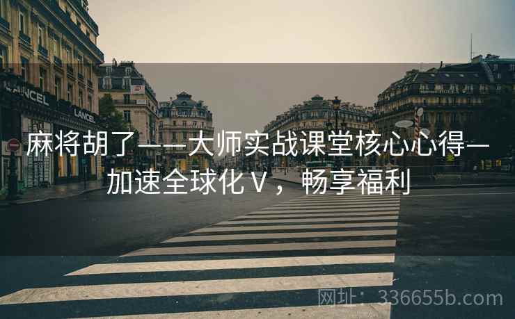 麻将胡了——大师实战课堂核心心得—加速全球化Ⅴ，畅享福利