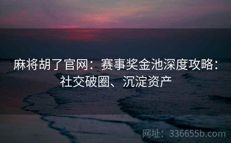 麻将胡了官网：赛事奖金池深度攻略：社交破圈、沉淀资产