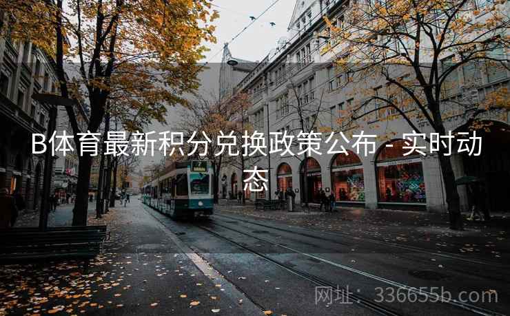 B体育最新积分兑换政策公布 - 实时动态