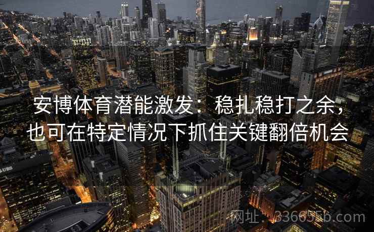 安博体育潜能激发：稳扎稳打之余，也可在特定情况下抓住关键翻倍机会