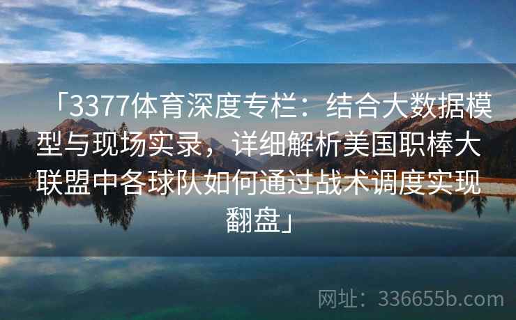 「3377体育深度专栏：结合大数据模型与现场实录，详细解析美国职棒大联盟中各球队如何通过战术调度实现翻盘」