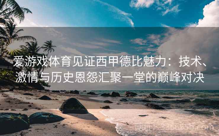 爱游戏体育见证西甲德比魅力：技术、激情与历史恩怨汇聚一堂的巅峰对决
