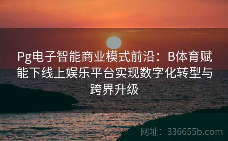 Pg电子智能商业模式前沿：B体育赋能下线上娱乐平台实现数字化转型与跨界升级