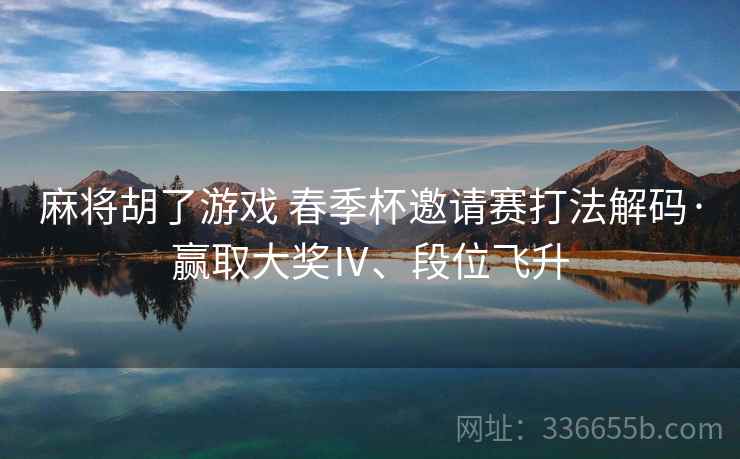 麻将胡了游戏 春季杯邀请赛打法解码·赢取大奖Ⅳ、段位飞升