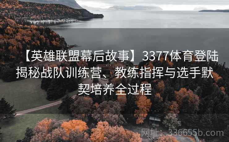 【英雄联盟幕后故事】3377体育登陆揭秘战队训练营、教练指挥与选手默契培养全过程